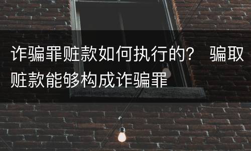 诈骗罪赃款如何执行的？ 骗取赃款能够构成诈骗罪