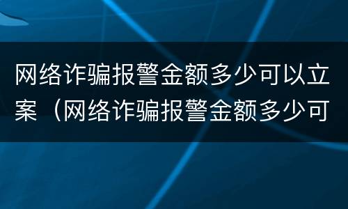 网络诈骗报警金额多少可以立案（网络诈骗报警金额多少可以立案处理）