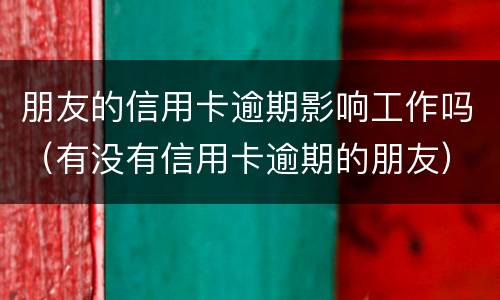 朋友的信用卡逾期影响工作吗（有没有信用卡逾期的朋友）