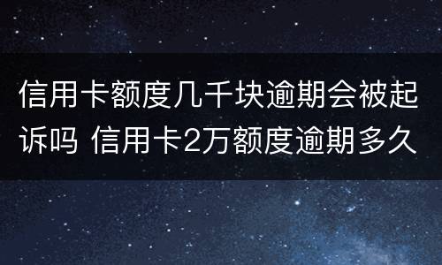信用卡额度几千块逾期会被起诉吗 信用卡2万额度逾期多久会被起诉?