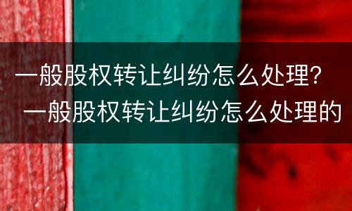 一般股权转让纠纷怎么处理？ 一般股权转让纠纷怎么处理的