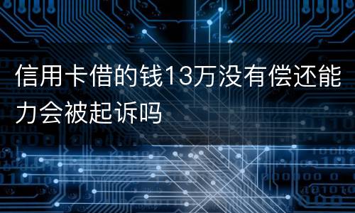 信用卡借的钱13万没有偿还能力会被起诉吗