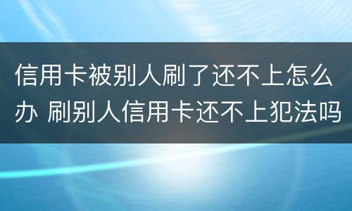 信用卡被别人刷了还不上怎么办 刷别人信用卡还不上犯法吗