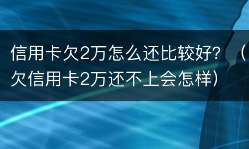 信用卡欠2万怎么还比较好？（欠信用卡2万还不上会怎样）