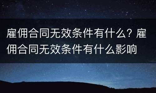 雇佣合同无效条件有什么? 雇佣合同无效条件有什么影响
