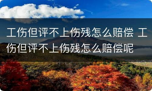 工伤但评不上伤残怎么赔偿 工伤但评不上伤残怎么赔偿呢