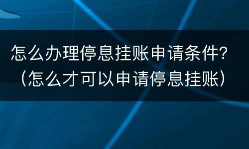 怎么办理停息挂账申请条件？（怎么才可以申请停息挂账）