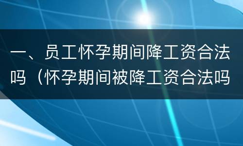 一、员工怀孕期间降工资合法吗（怀孕期间被降工资合法吗）
