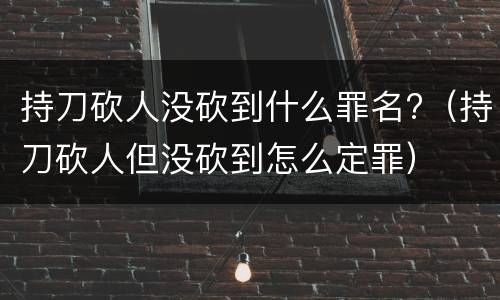 持刀砍人没砍到什么罪名?（持刀砍人但没砍到怎么定罪）
