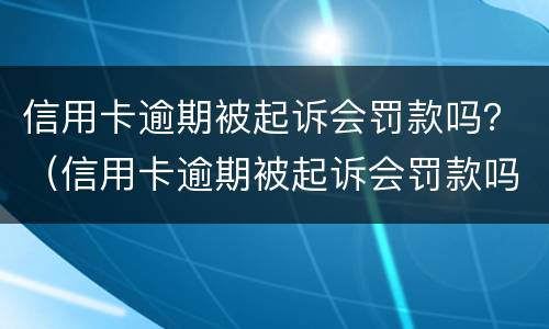 信用卡逾期被起诉会罚款吗？（信用卡逾期被起诉会罚款吗多少钱）