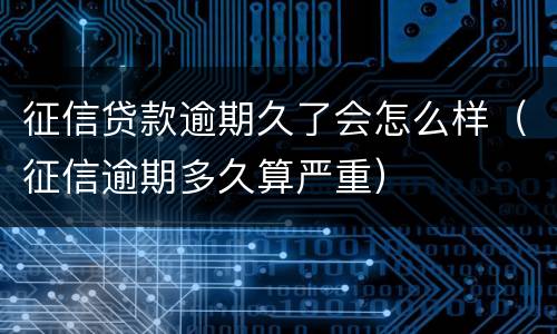征信贷款逾期久了会怎么样（征信逾期多久算严重）