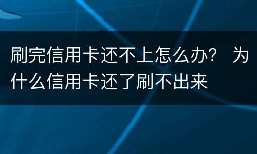 刷完信用卡还不上怎么办？ 为什么信用卡还了刷不出来