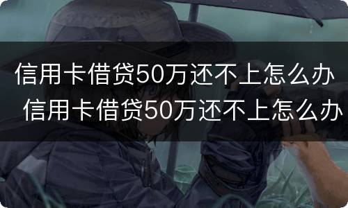 信用卡借贷50万还不上怎么办 信用卡借贷50万还不上怎么办呢
