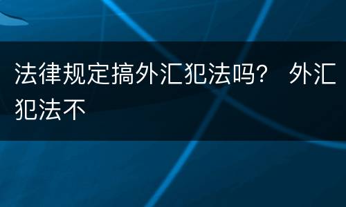法律规定搞外汇犯法吗？ 外汇犯法不