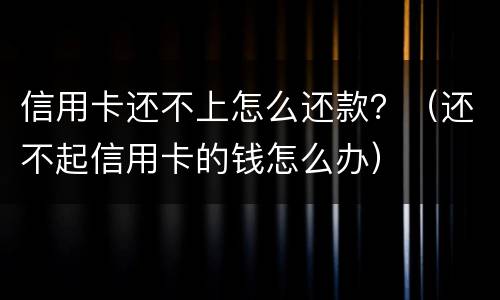 信用卡还不上怎么还款？（还不起信用卡的钱怎么办）