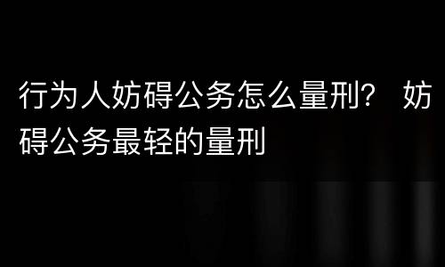 行为人妨碍公务怎么量刑？ 妨碍公务最轻的量刑