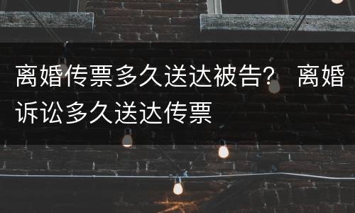 离婚传票多久送达被告？ 离婚诉讼多久送达传票