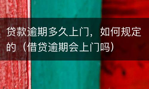 贷款逾期多久上门，如何规定的（借贷逾期会上门吗）