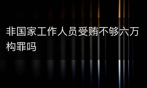 非国家工作人员受贿不够六万构罪吗