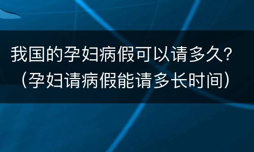 我国的孕妇病假可以请多久？（孕妇请病假能请多长时间）