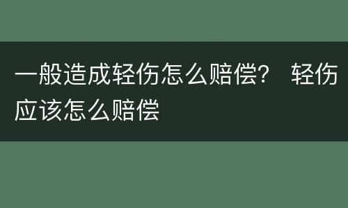 一般造成轻伤怎么赔偿？ 轻伤应该怎么赔偿