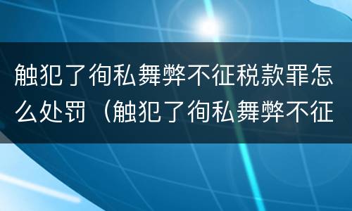 触犯了徇私舞弊不征税款罪怎么处罚（触犯了徇私舞弊不征税款罪怎么处罚呢）