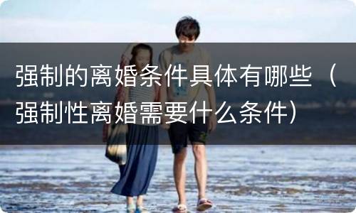 强制的离婚条件具体有哪些（强制性离婚需要什么条件）