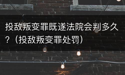 投敌叛变罪既遂法院会判多久?（投敌叛变罪处罚）