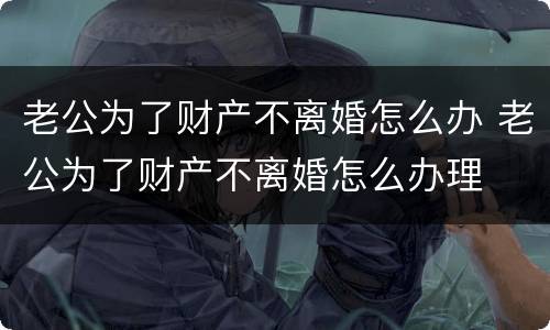 老公为了财产不离婚怎么办 老公为了财产不离婚怎么办理