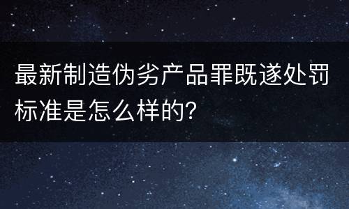 最新制造伪劣产品罪既遂处罚标准是怎么样的？