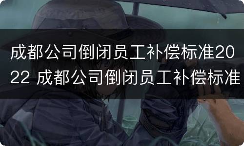 成都公司倒闭员工补偿标准2022 成都公司倒闭员工补偿标准2022年