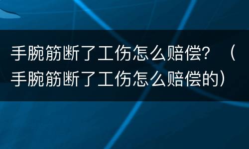 手腕筋断了工伤怎么赔偿？（手腕筋断了工伤怎么赔偿的）