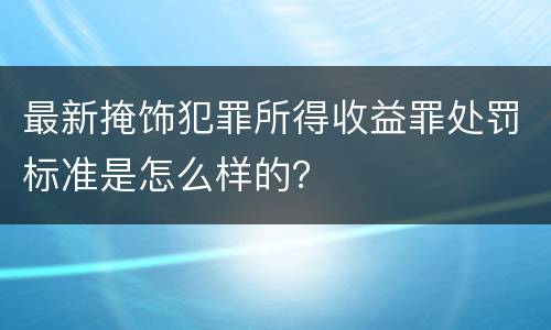最新掩饰犯罪所得收益罪处罚标准是怎么样的？