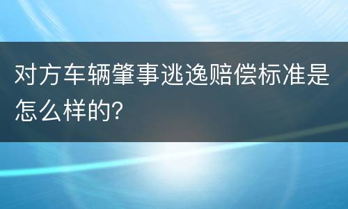 对方车辆肇事逃逸赔偿标准是怎么样的？