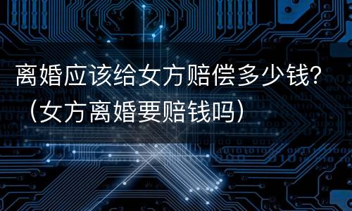 离婚应该给女方赔偿多少钱？（女方离婚要赔钱吗）
