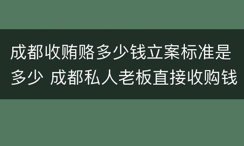 成都收贿赂多少钱立案标准是多少 成都私人老板直接收购钱币电话