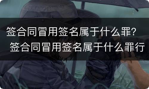 签合同冒用签名属于什么罪？ 签合同冒用签名属于什么罪行
