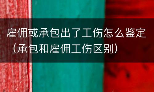 雇佣或承包出了工伤怎么鉴定（承包和雇佣工伤区别）