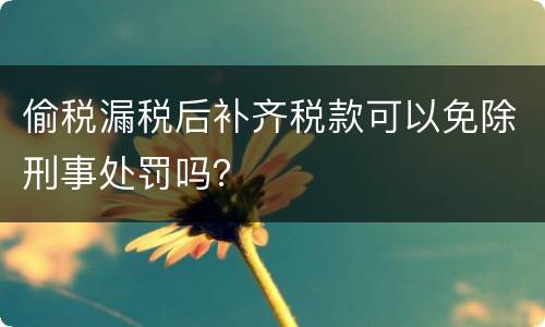 偷税漏税后补齐税款可以免除刑事处罚吗？