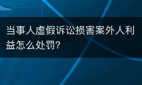 当事人虚假诉讼损害案外人利益怎么处罚？