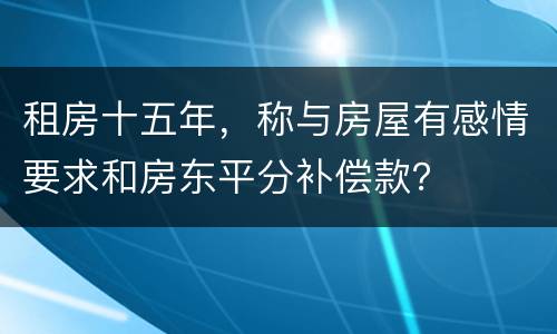 租房十五年，称与房屋有感情要求和房东平分补偿款？