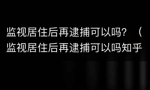 监视居住后再逮捕可以吗？（监视居住后再逮捕可以吗知乎）