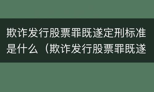 欺诈发行股票罪既遂定刑标准是什么（欺诈发行股票罪既遂定刑标准是什么）