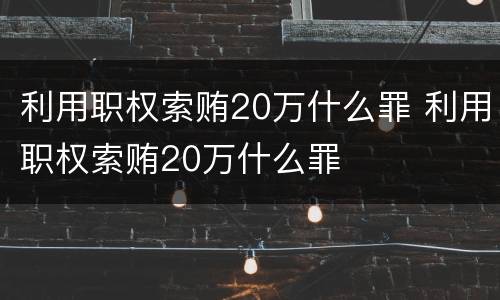 利用职权索贿20万什么罪 利用职权索贿20万什么罪