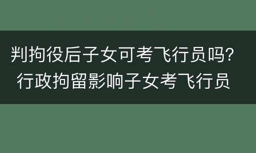 判拘役后子女可考飞行员吗？ 行政拘留影响子女考飞行员