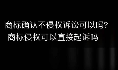 商标确认不侵权诉讼可以吗？ 商标侵权可以直接起诉吗