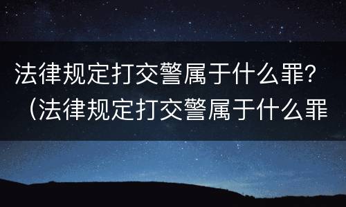 法律规定打交警属于什么罪？（法律规定打交警属于什么罪名）