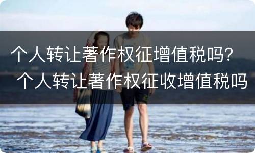 个人转让著作权征增值税吗？ 个人转让著作权征收增值税吗