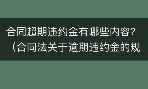 合同超期违约金有哪些内容？（合同法关于逾期违约金的规定）