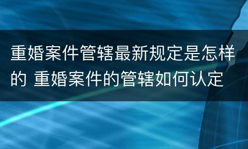 重婚案件管辖最新规定是怎样的 重婚案件的管辖如何认定